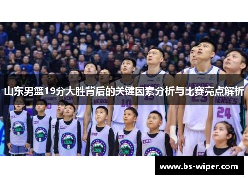 山东男篮19分大胜背后的关键因素分析与比赛亮点解析