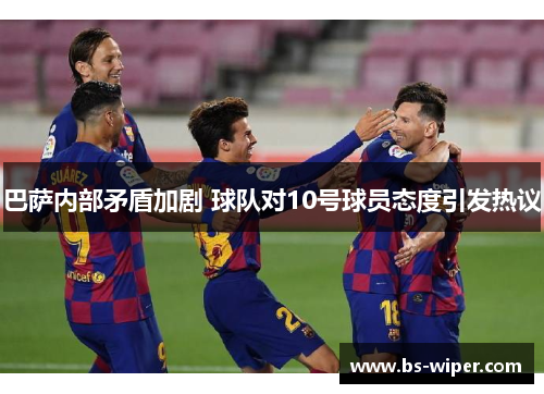 巴萨内部矛盾加剧 球队对10号球员态度引发热议