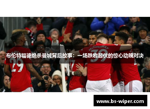 布伦特福德绝杀曼城背后故事:一场跌宕起伏的惊心动魄对决 布伦特福德绝杀曼城背后故事:一场跌宕起伏的惊心动魄对决