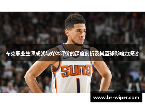 布克职业生涯成就与媒体评价的深度剖析及其篮球影响力探讨